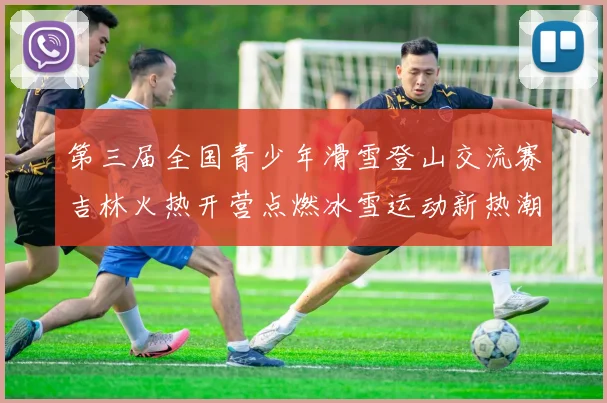 第三届全国青少年滑雪登山交流赛吉林火热开营点燃冰雪运动新热潮
