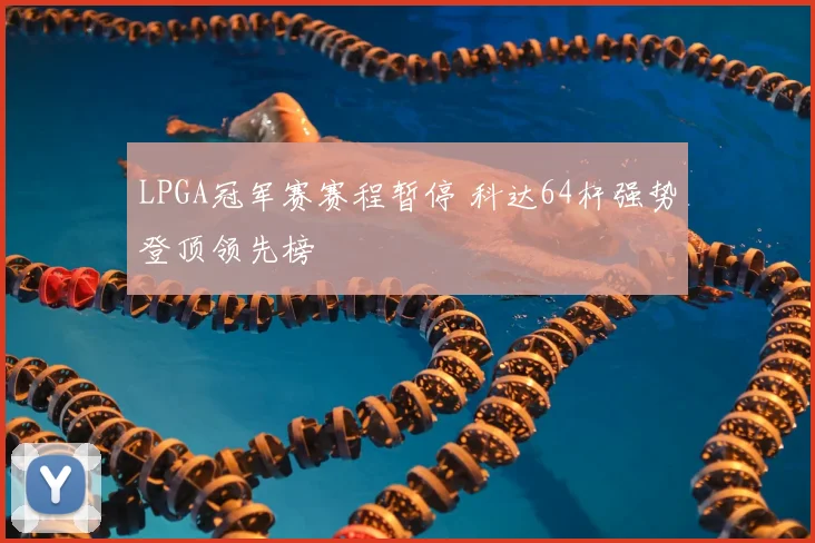 LPGA冠军赛赛程暂停 科达64杆强势登顶领先榜