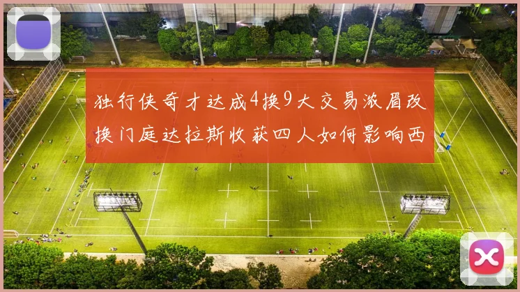 独行侠奇才达成4换9大交易浓眉改换门庭达拉斯收获四人如何影响西区格局