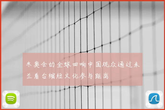 冬奥会的全球回响中国观众通过米兰看台缩短文化参与距离