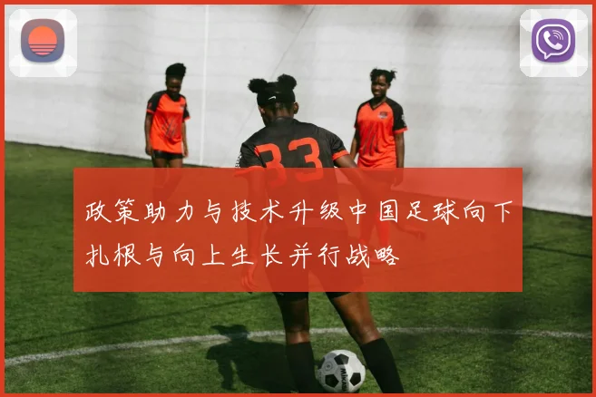 政策助力与技术升级中国足球向下扎根与向上生长并行战略