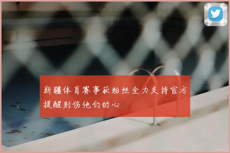 新疆体育赛事获粉丝全力支持官方提醒别伤他们的心