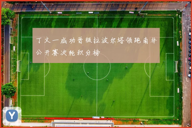 丁文一成功晋级拉波尔塔领跑南非公开赛次轮积分榜