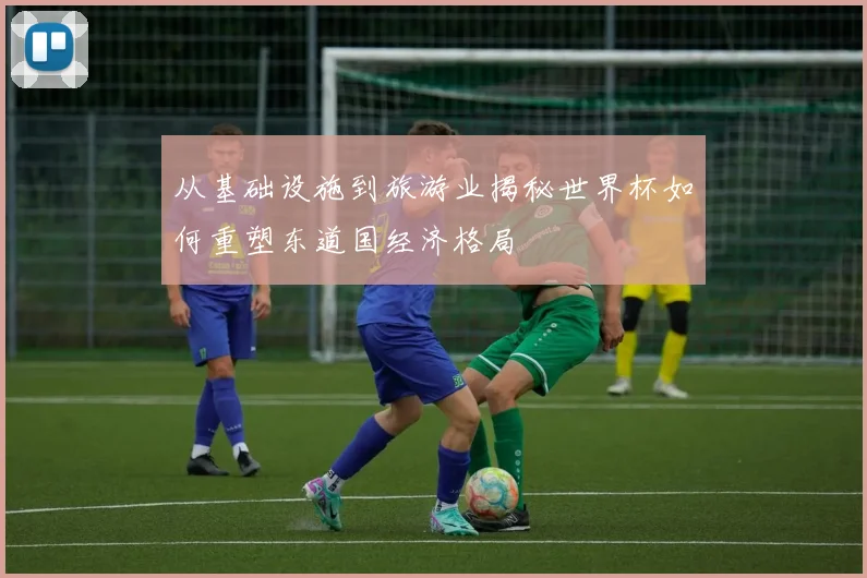 从基础设施到旅游业揭秘世界杯如何重塑东道国经济格局