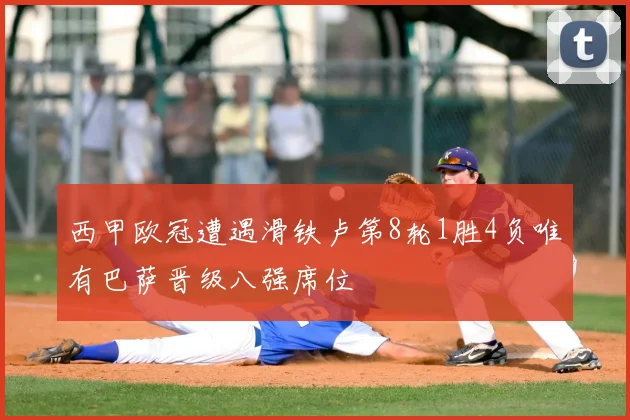 西甲欧冠遭遇滑铁卢第8轮1胜4负唯有巴萨晋级八强席位