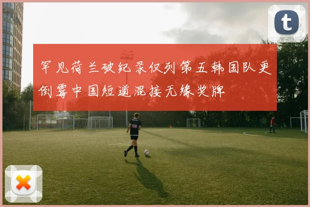 罕见荷兰破纪录仅列第五韩国队更倒霉中国短道混接无缘奖牌