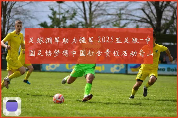 足球拥军助力强军 2025亚足联-中国足协梦想中国社会责任活动舟山启幕