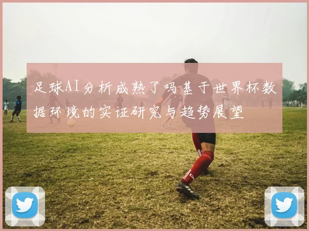 足球AI分析成熟了吗基于世界杯数据环境的实证研究与趋势展望