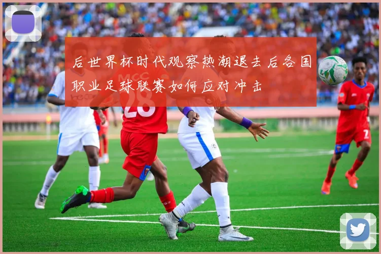 后世界杯时代观察热潮退去后各国职业足球联赛如何应对冲击