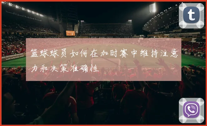 篮球球员如何在加时赛中维持注意力和决策准确性
