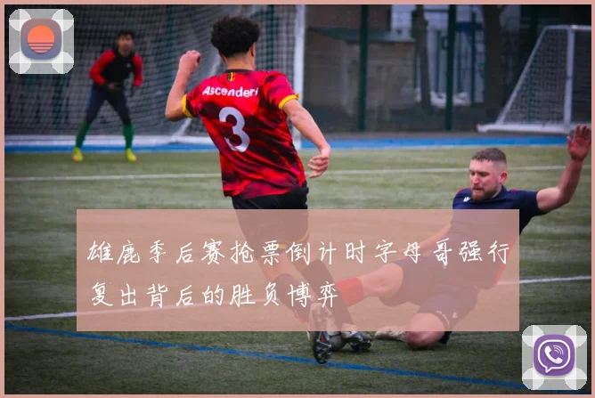 雄鹿季后赛抢票倒计时字母哥强行复出背后的胜负博弈